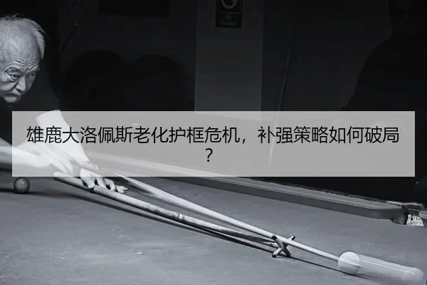 雄鹿大洛佩斯老化护框危机，补强策略如何破局？
